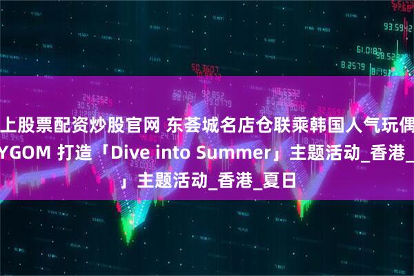 线上股票配资炒股官网 东荟城名店仓联乘韩国人气玩偶 BELLYGOM 打造「Dive into Summer」主题活动_香港_夏日