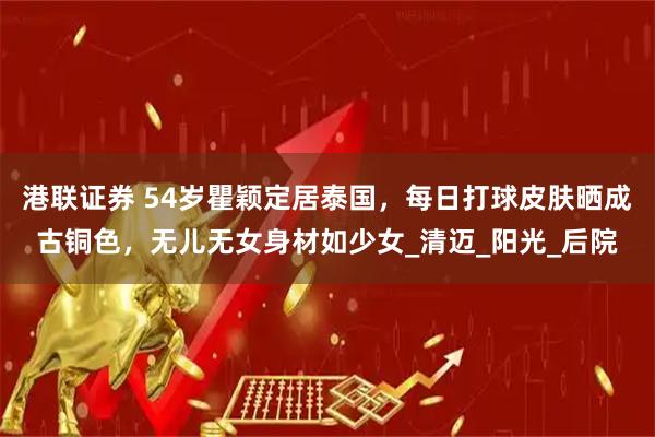 港联证券 54岁瞿颖定居泰国，每日打球皮肤晒成古铜色，无儿无女身材如少女_清迈_阳光_后院