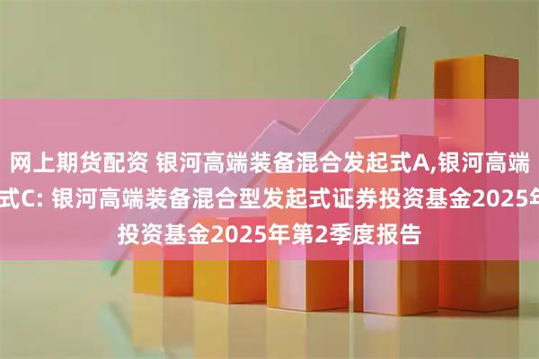 网上期货配资 银河高端装备混合发起式A,银河高端装备混合发起式C: 银河高端装备混合型发起式证券投资基金2025年第2季度报告