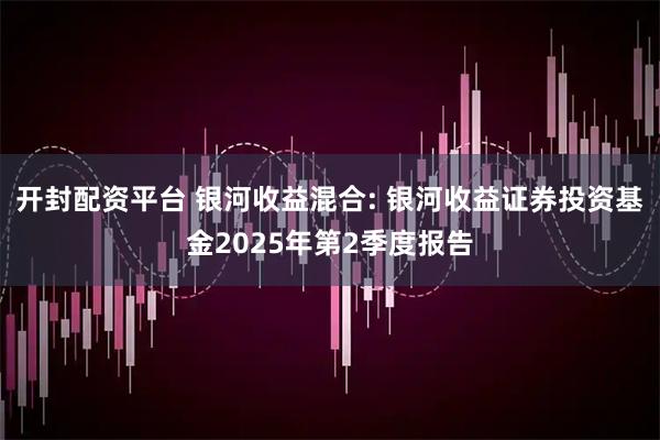 开封配资平台 银河收益混合: 银河收益证券投资基金2025年第2季度报告