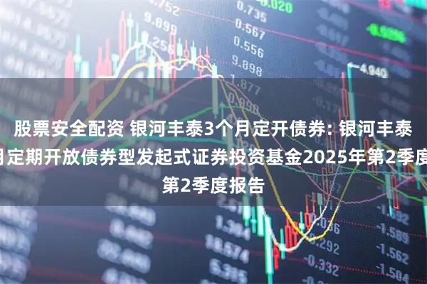 股票安全配资 银河丰泰3个月定开债券: 银河丰泰3个月定期开放债券型发起式证券投资基金2025年第2季度报告