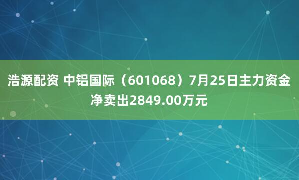 浩源配资 中铝国际（601068）7月25日主力资金净卖出2849.00万元