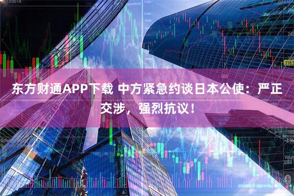 东方财通APP下载 中方紧急约谈日本公使：严正交涉，强烈抗议！