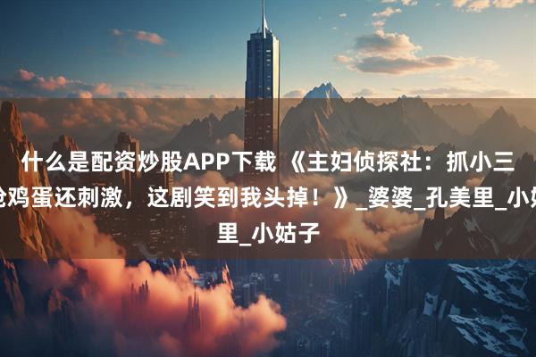 什么是配资炒股APP下载 《主妇侦探社：抓小三比抢鸡蛋还刺激，这剧笑到我头掉！》_婆婆_孔美里_小姑子