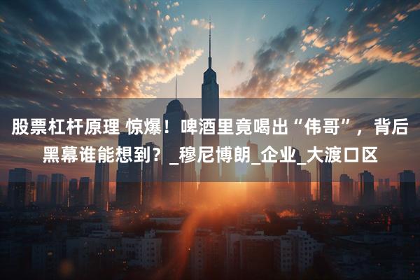 股票杠杆原理 惊爆！啤酒里竟喝出“伟哥”，背后黑幕谁能想到？_穆尼博朗_企业_大渡口区