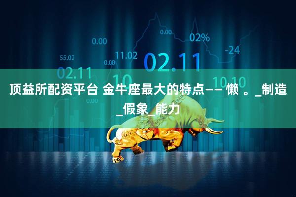 顶益所配资平台 金牛座最大的特点—— 懒 。_制造_假象_能力