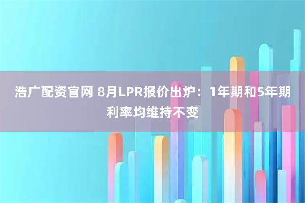 浩广配资官网 8月LPR报价出炉：1年期和5年期利率均维持不变
