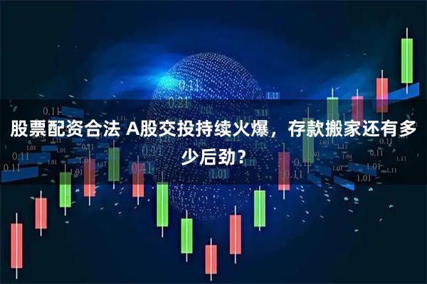 股票配资合法 A股交投持续火爆，存款搬家还有多少后劲？