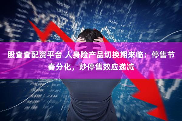 股查查配资平台 人身险产品切换期来临：停售节奏分化，炒停售效应递减
