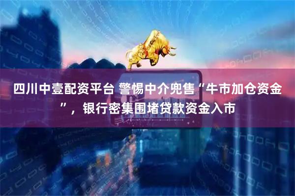 四川中壹配资平台 警惕中介兜售“牛市加仓资金”，银行密集围堵贷款资金入市