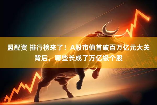 盟配资 排行榜来了！A股市值首破百万亿元大关背后，哪些长成了万亿级个股