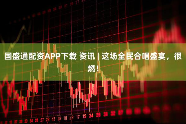 国盛通配资APP下载 资讯 | 这场全民合唱盛宴，很燃！