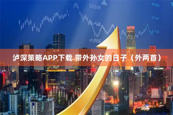 泸深策略APP下载 带外孙女的日子（外两首）
