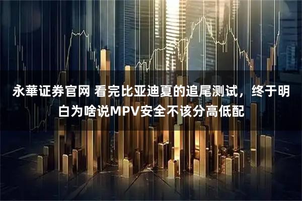 永華证券官网 看完比亚迪夏的追尾测试，终于明白为啥说MPV安全不该分高低配