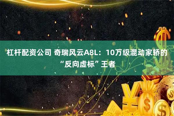 杠杆配资公司 奇瑞风云A8L：10万级混动家轿的“反向虚标”王者