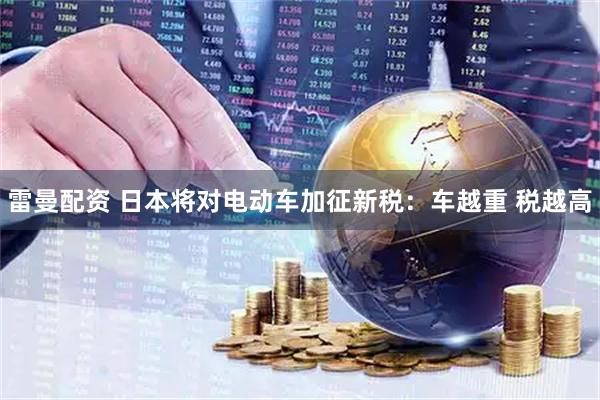 雷曼配资 日本将对电动车加征新税：车越重 税越高